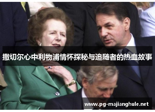 撒切尔心中利物浦情怀探秘与追随者的热血故事