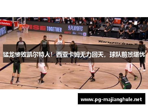 猛龙惨败凯尔特人！西亚卡姆无力回天，球队前景堪忧