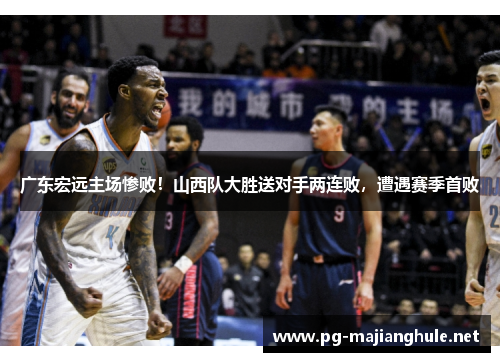 广东宏远主场惨败！山西队大胜送对手两连败，遭遇赛季首败
