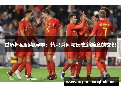 世界杯回顾与展望：精彩瞬间与历史新篇章的交织