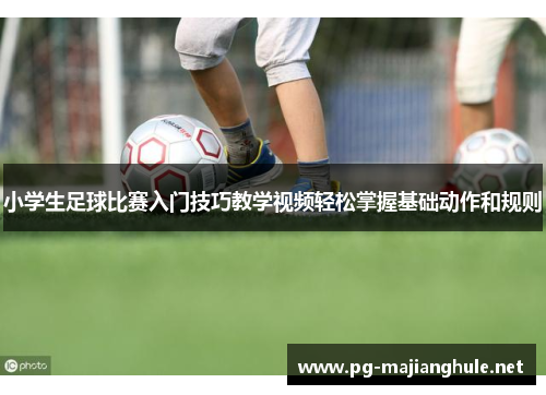 小学生足球比赛入门技巧教学视频轻松掌握基础动作和规则