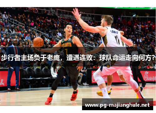 步行者主场负于老鹰，遭遇连败：球队命运走向何方？