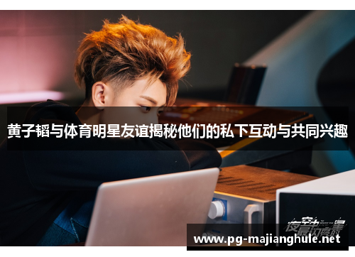 黄子韬与体育明星友谊揭秘他们的私下互动与共同兴趣