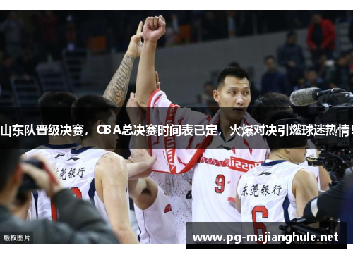 山东队晋级决赛，CBA总决赛时间表已定，火爆对决引燃球迷热情！