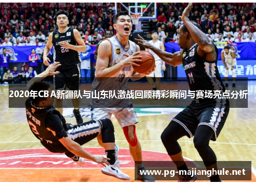 2020年CBA新疆队与山东队激战回顾精彩瞬间与赛场亮点分析