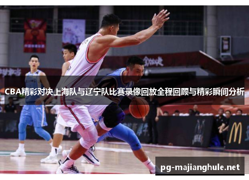 CBA精彩对决上海队与辽宁队比赛录像回放全程回顾与精彩瞬间分析