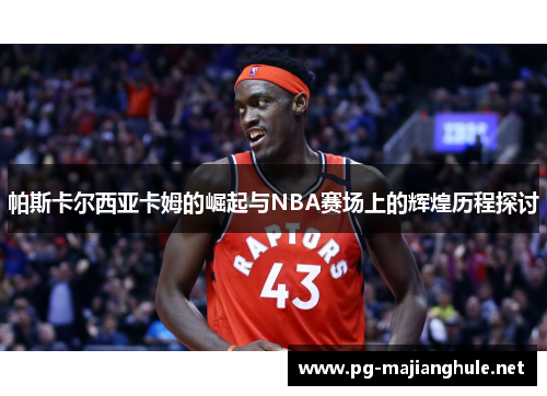 帕斯卡尔西亚卡姆的崛起与NBA赛场上的辉煌历程探讨