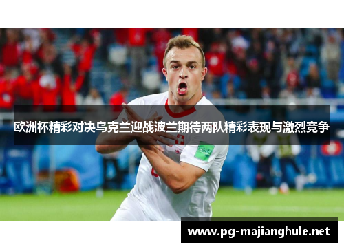 欧洲杯精彩对决乌克兰迎战波兰期待两队精彩表现与激烈竞争