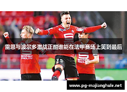 雷恩与波尔多激战正酣谁能在法甲赛场上笑到最后